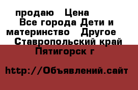 продаю › Цена ­ 250 - Все города Дети и материнство » Другое   . Ставропольский край,Пятигорск г.